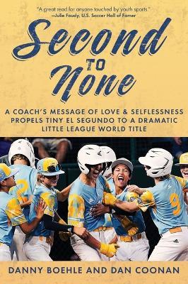 Second to None: A Coach's Message of Love & Selflessness Propels Tiny El Segundo to a Dramatic Little League World Title - Danny Boehle,Dan Coonan - cover