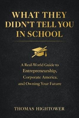 What They Didn't Tell You in School: *A Real-World Guide to Entrepreneurship, Corporate America, and Owning Your Future* - Thomas Christopher Hightower - cover