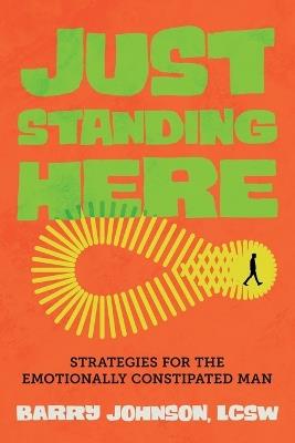 Just Standing Here: Strategies for the Emotionally Constipated Man: Strategies for the Emotionally Constipated Man - Barry D Johnson - cover