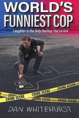 World's Funniest Cop: Laughter Is the Only Backup You've Got - Dan Whitehurst - cover