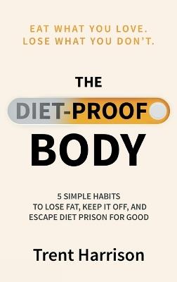 The Diet-Proof Body: 5 Simple Habits to Lose Fat, Keep It Off and Escape Diet Prison for Good - Trent Harrison - cover
