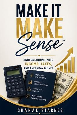 Make It Make Sense(TM): Understanding Your Income, Taxes, And Everyday Money - Shanae Starnes - cover