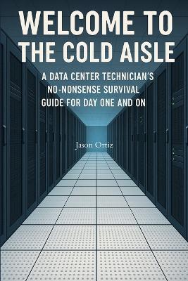 Welcome to the Cold Aisle: A Data Center Technicians No-Nonsense Survival Guide For Day One And On - Jason Ortiz - cover