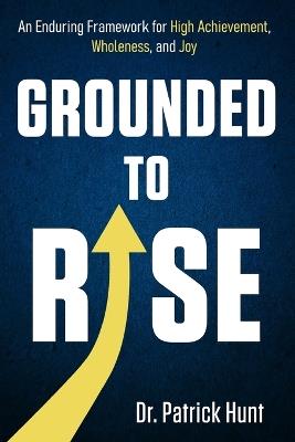 Grounded to Rise: An Enduring Framework for High Achievement, Wholeness, and Joy - Patrick Hunt - cover