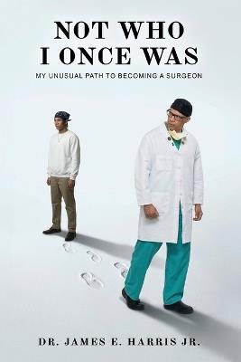 Not Who I Once Was: My Unusual Path To Becoming A Surgeon - James E Harris - cover