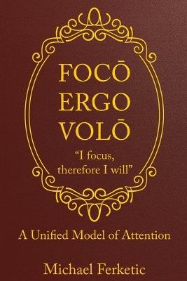 Focō, Ergo Volō, " Focus, Therefore I Will": A Unified Model of Attention - Michael Ferketic - cover