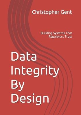 Data Integrity By Design: Building Systems That Regulators Trust - Christopher Gent - cover