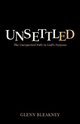 Unsettled: The Unexpected Path to God's Purpose: The Unexpected Path to God's Purposes: The Unexpected Path to God's Purposes: The Unexpected Path to God: The Unexpected Path to God's Purposes - Glenn Bleakney - cover