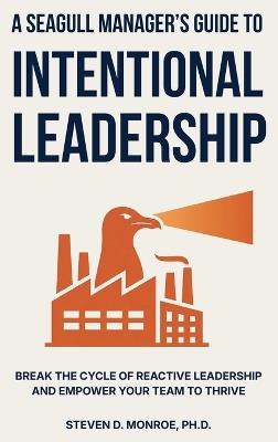 A Seagull Manager's Guide to Intentional Leadership: Break the cycle of reactive leadership and empower your team to thrive - Steven Douglas Monroe - cover