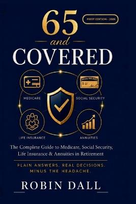 65 and Covered: The Complete Guide to Medicare, Social Security, Life Insurance & Annuities in Retirement - Robin Dall - cover