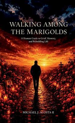 Walking Among the Marigolds: A Human Guide to Grief, Memory, and Rebuilding Life - Michael J Acosta - cover