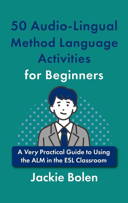 50 Audio-Lingual Method Language Activities for Beginners: A Very Practical Guide to Using the ALM in the ESL Classroom