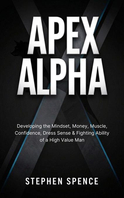 Apex Alpha: Developing the Mindset, Money, Muscle, Confidence, Dress Sense, Fighting Ability of a high value man.