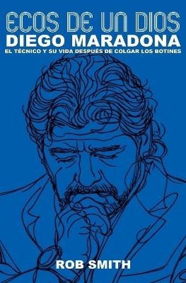 Ecos De Un Dios: Diego Maradona, el técnico y su vida después de colgar los botines - Rob Smith - cover