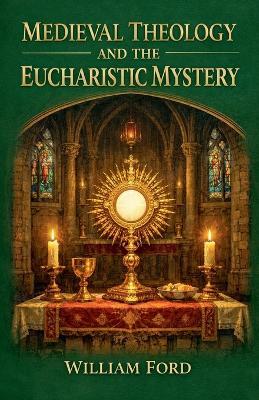 Medieval Theology and the Eucharistic Mystery - William Ford - cover