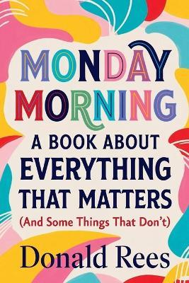 Monday Morning: A Book About Everything That Matters (And Some Things That Don't) - Donald Rees - cover