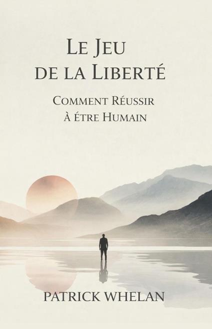 Le Jeu de la Liberté: Comment Réussir à Être Humain