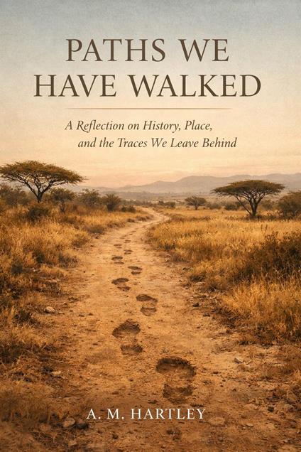 Paths We Have Walked : A Reflection on History, Place, and the Traces We Leave Behind