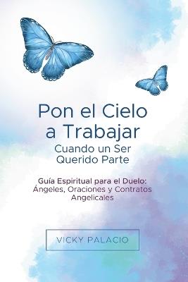 Pon el Cielo a Trabajar Cuando un Ser Querido Parte: Guía Espiritual para el Duelo: Ángeles, Oraciones y Contratos Angelicales - Vicky Palacio - cover