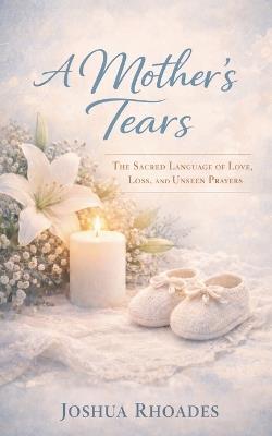 A Mother's Tears - The Sacred Language of Love, Loss, and Unseen Prayers - Joshua Rhoades - cover