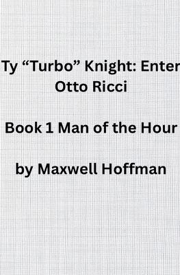Ty "Turbo" Knight: Enter Otto Ricci Book 1 Man of the Hour - Maxwell Hoffman - cover