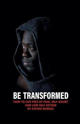 Be Transformed - How To Live Free of Fear, Self-doubt & Low Self-esteen - Steven Dossou - cover