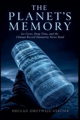The Planet's Memory: Ice Cores, Deep Time, and the Climate Record Humanity Never Read - Declan Oruvweje-Strömb - cover