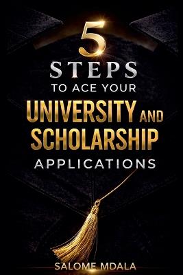 5 Steps to Ace Your University and Scholarship Applications: A Practical Guide to Stand Out in Your Applications - Salome Mdala - cover
