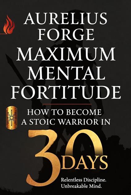Maximum Mental Fortitude: How to Become a Stoic Warrior in 30 Days