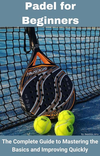 Padel for Beginners: The Complete Guide to Mastering the Basics and Improving Quickly