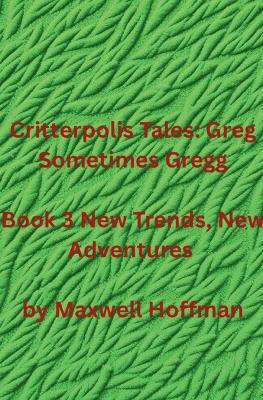 Critterpolis Tales: Greg Sometimes Gregg Book 3 New Trends, New Adventures - Maxwell Hoffman - cover