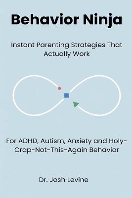Behavior Ninja: Instant Parenting Strategies That Actually Work for ADHD, Autism, Anxiety, and Holy-Crap-Not-This-Again Behavior - Josh Levine - cover