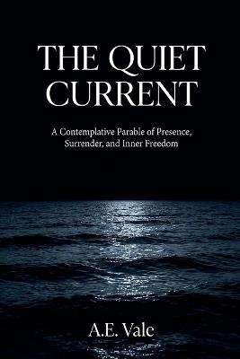The Quiet Current: A Contemplative Parable of Presence, Surrender, and Inner Freedom - A E Vale - cover