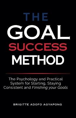 The Goal Success Method: The Psychology and Practical System for Starting, Staying Consistent and Finishing Your Goal - Brigitte Adofo Agyapong - cover