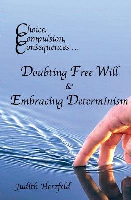 Choice, Compulsion, Consequences ... Doubting Free Will & Embracing Determinism - Judith Herzfeld - cover