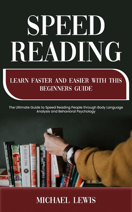 Speed Reading: Learn Faster and Easier With This Beginners Guide (The Ultimate Guide to Speed Reading People through Body Language Analysis and Behavioral Psychology)