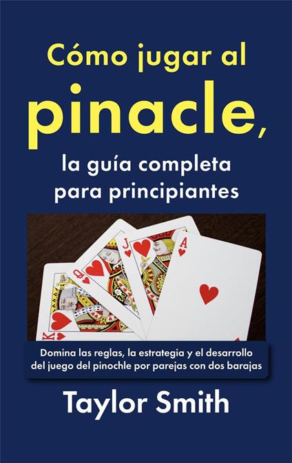 Cómo jugar al pinacle, la guía completa para principiantes: Domina las reglas, la estrategia y el desarrollo del juego del pinochle por parejas con dos barajas