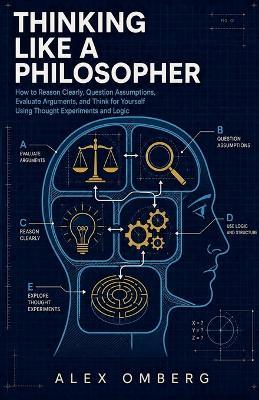 Thinking Like a Philosopher: How to Reason Clearly, Question Assumptions, Evaluate Arguments, and Think for Yourself Using Thought Experiments and Logic - Alex Omberg - cover