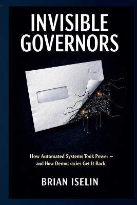 Invisible Governors: How Automated Systems Took Power - and How We Take It Back - Brian Iselin - cover
