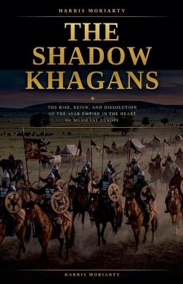 The Shadow Khagans: The Rise, Reign, and Dissolution of the Avar Empire. - Harris Moriarty - cover