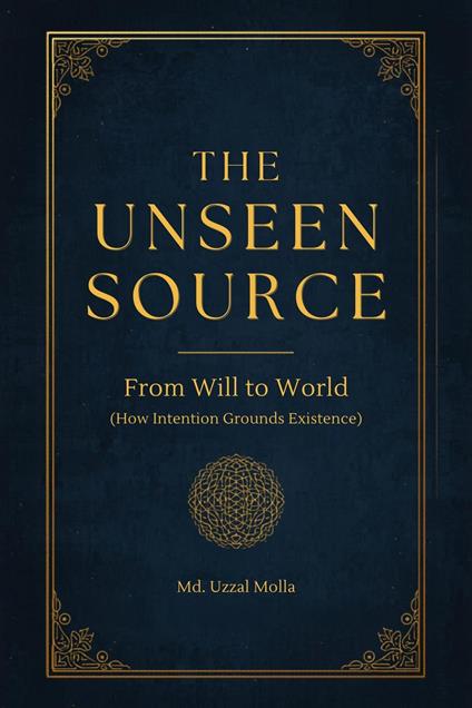 The Unseen Source: From Will to World (How Intention Grounds Existence)