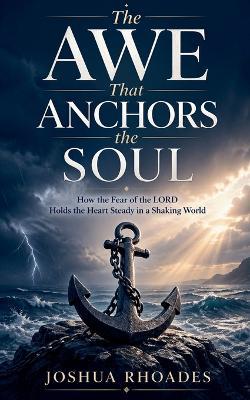 The Awe That Anchors the Soul - How the Fear of the LORD Holds the Heart Steady in a Shaking World - Joshua Rhoades - cover