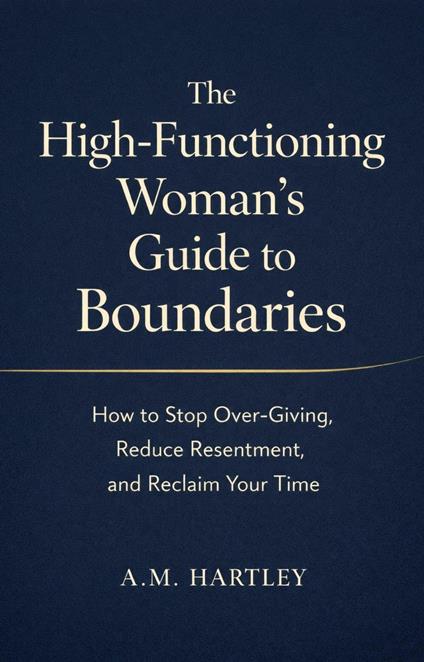 The High-Functioning Woman’s Guide to Boundaries : How to Stop Over-Giving, Reduce Resentment, and Reclaim Your Time