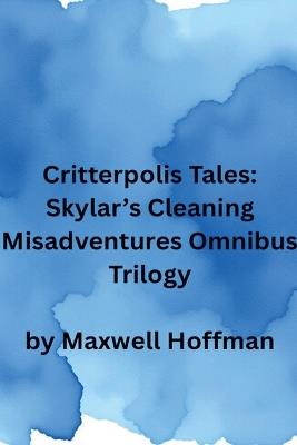 Critterpolis Tales: Skylar's Cleaning Misadventures Omnibus Trilogy - Maxwell Hoffman - cover