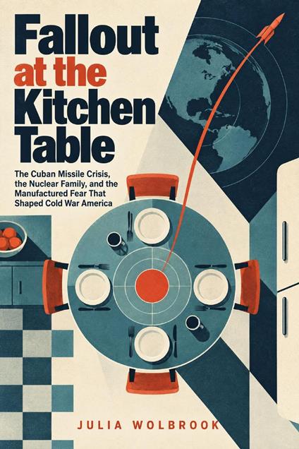 Fallout at the Kitchen Table The Cuban Missile Crisis, the Nuclear Family, and the Manufactured Fear That Shaped Cold War America