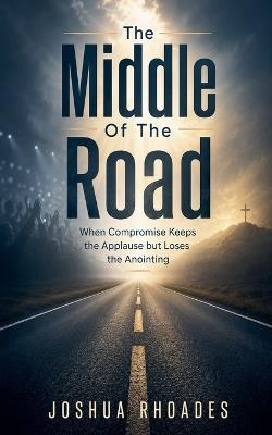The Middle Of The Road - When Compromise Keeps the Applause but Loses the Anointing - Joshua Rhoades - cover