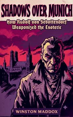 Shadows over Munich: How Rudolf von Sebottendorf Weaponized the Esoteric - Winston Maddox - cover
