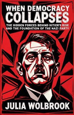 When Democracy Collapses The Hidden Forces Behind Hitler's Rise and the Foundation of the Nazi Party - Julia Wolbrook - cover