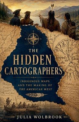 The Hidden Cartographers Indigenous Maps and the Making of the American West - Julia Wolbrook - cover