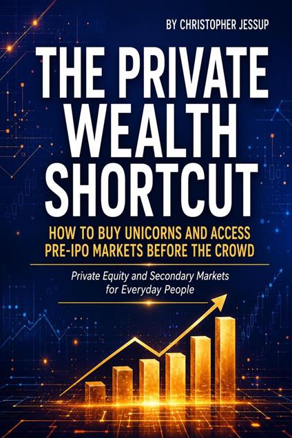 The Private Wealth Shortcut: How to Buy Unicorns and Access Pre-IPO Markets Before the Crowd: A Beginner’s Guide to Private Equity and Secondary Markets for the General Public